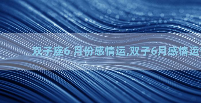 双子座6 月份感情运,双子6月感情运势2021